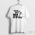 Classic I Told You Not To Make Me Get Up T-Shirts, Hoodie, Sweatshirt | ZylaModa.com