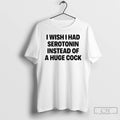 Classic I Wish I Had Serotonin Instead Of A Huge Cock T-Shirts, Hoodie, Sweatshirt | ZylaModa.com