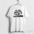 Classic If You Need Me Ill Be In The Bathroom T-Shirts, Hoodie, Sweatshirt | ZylaModa.com