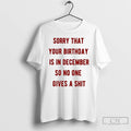 Classic Sorry That Your Birthday Is In December So No One Gives A Shit T-Shirts, Hoodie, Sweatshirt | ZylaModa.com