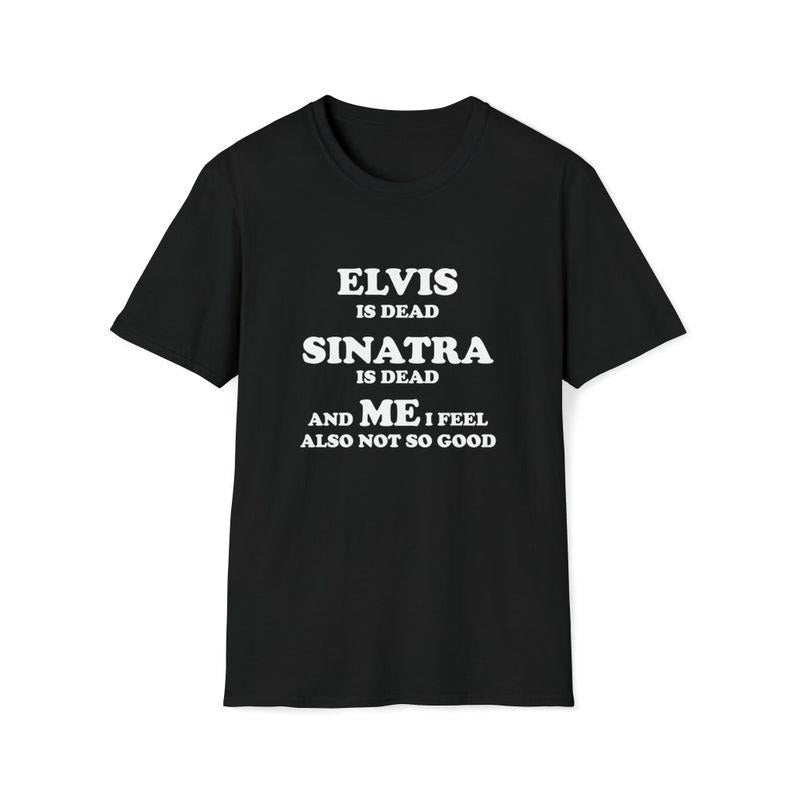 Funny Meme Shirt, Elvis is Dead Sinatra is Dead and Me I Also Feel Not So Good Tee, Gift Unisex T-Shirt Hoodie, Sweatshirt