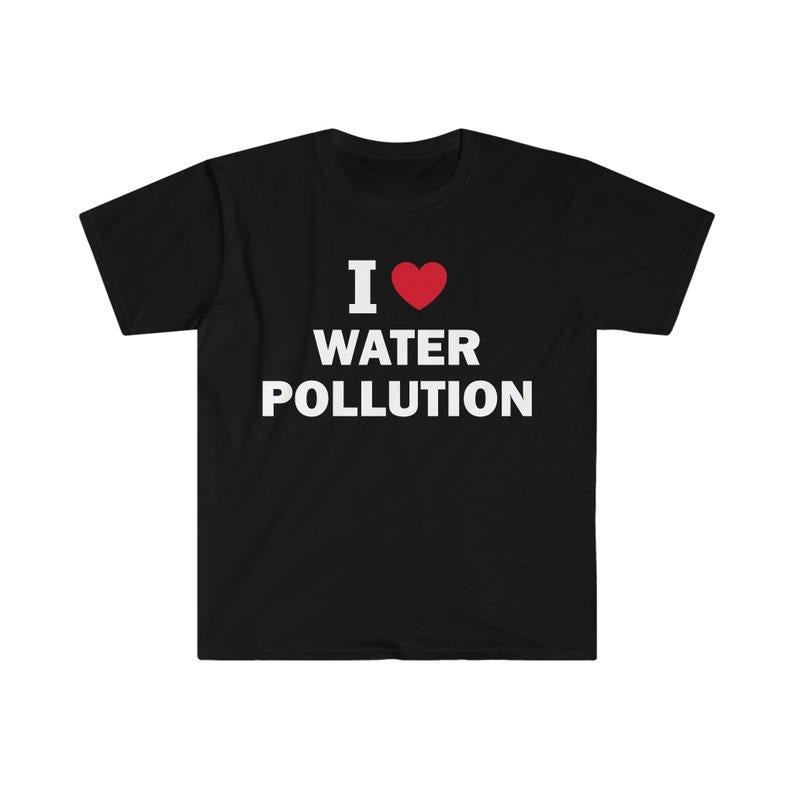 Funny Meme Shirt, I love water pollution Tee, Gift Unisex T-Shirt Hoodie, Sweatshirt | ZylaModa.com