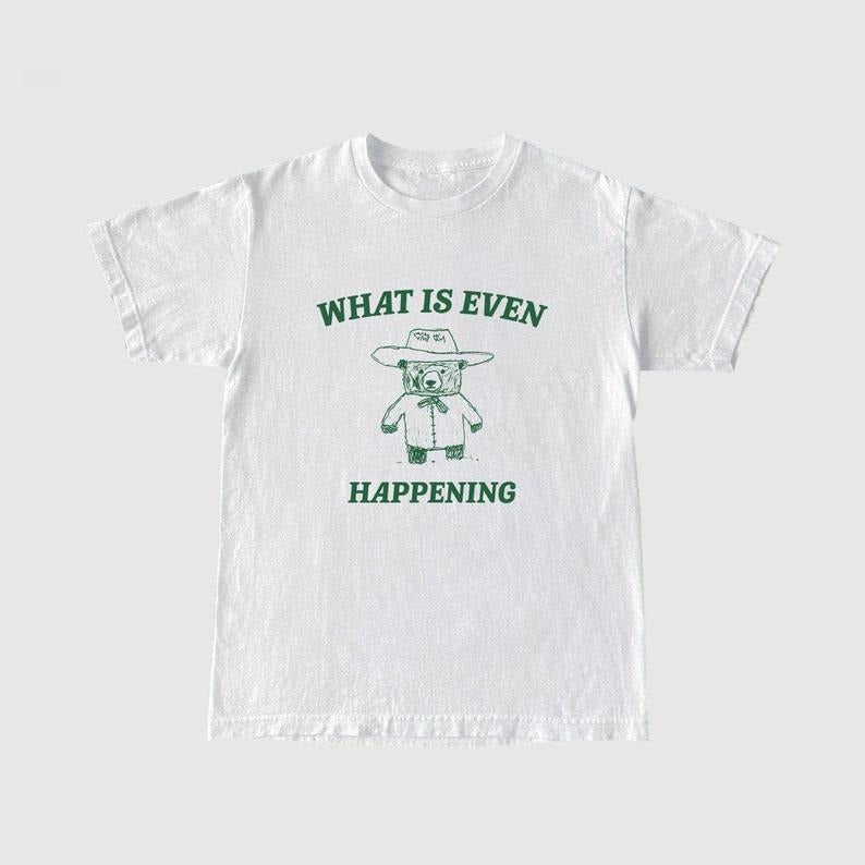 Funny Meme Shirt, What Is Even Happening? Tee, Bear Cartoon Gift Unisex T-Shirt Hoodie, Sweatshirt | ZylaModa.com
