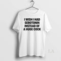 Original I Wish I Had Serotonin Instead Of A Huge Cock T-Shirts, Hoodie, Sweatshirt | ZylaModa.com