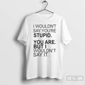 Premium I Wouldnt Say Youre Stupid You Are But I Wouldnt Say It T Shirts Hoodie, Sweatshirt | ZylaModa.com